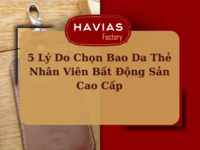 5 Lý Do Chọn Bao Da Thẻ Nhân Viên Bất Động Sản Cao Cấp