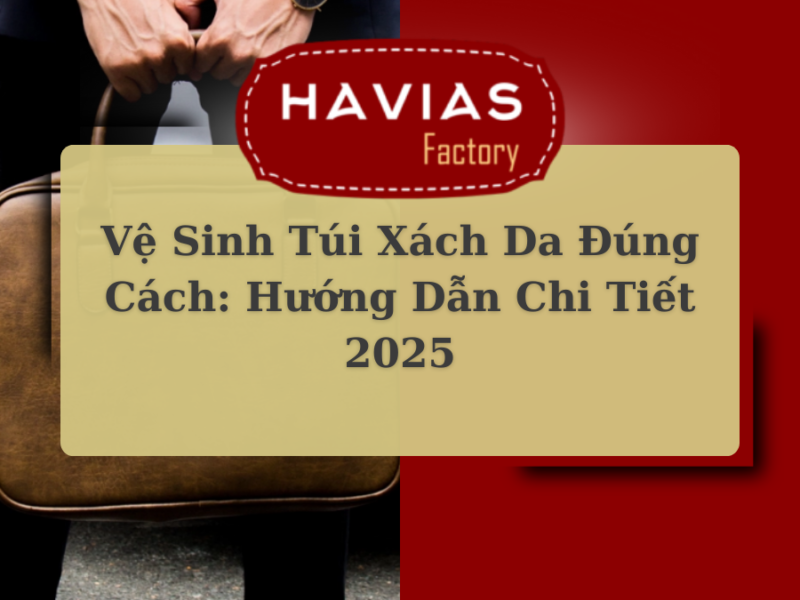 Vệ Sinh Túi Xách Da Đúng Cách: Hướng Dẫn Chi Tiết 2025