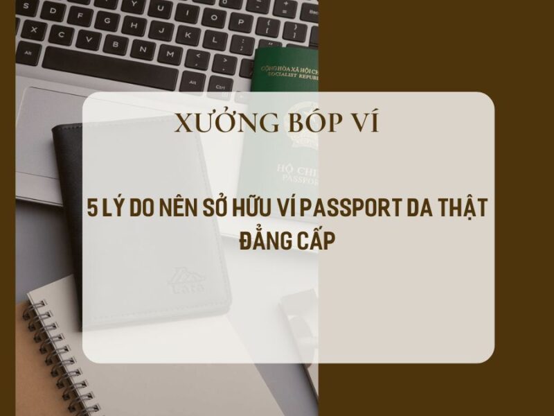 5 Lý Do Nên Sở Hữu Ví Passport Da Thật Đẳng Cấp